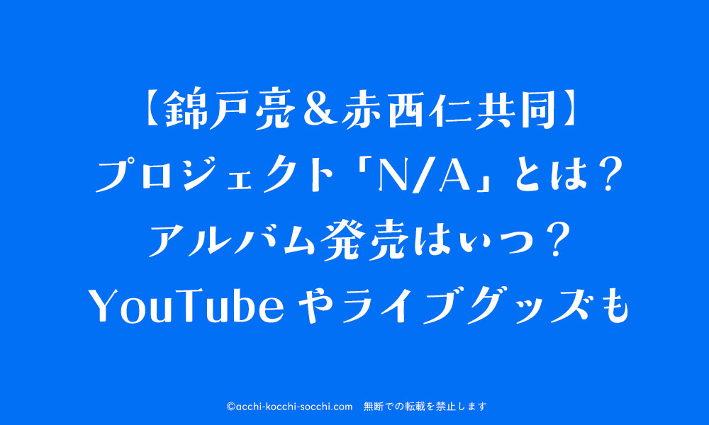 錦戸亮 赤西仁 共同プロジェクト N A とは アルバム発売はいつ Youtubeやライブグッズも ハナの知りたがりブログ